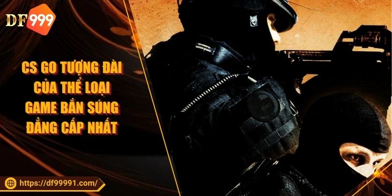 CS GO Tượng Đài Của Thể Loại Game Bắn Súng Đẳng Cấp Nhất