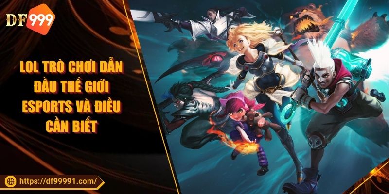 LOL Trò Chơi Dẫn Đầu Thế Giới Esports Và Điều Cần Biết