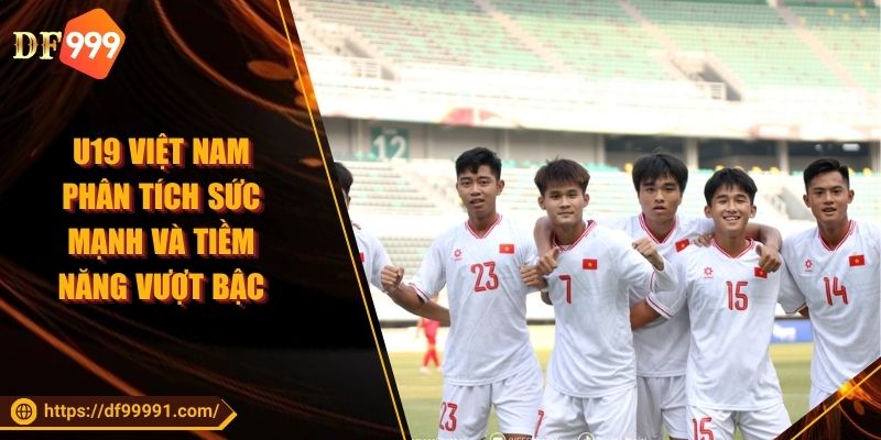 U19 Việt Nam Phân tích sức mạnh và tiềm năng vượt bậc